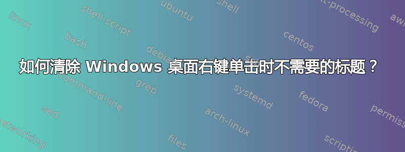 如何清除 Windows 桌面右键单击时不需要的标题？