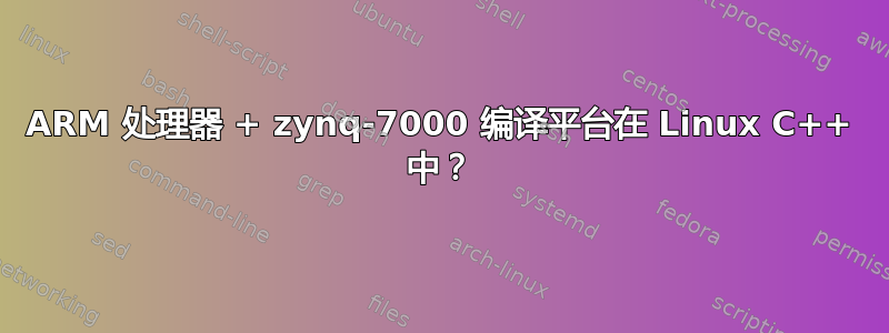 ARM 处理器 + zynq-7000 编译平台在 Linux C++ 中？