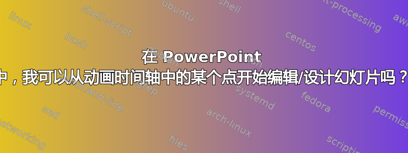 在 PowerPoint 中，我可以从动画时间轴中的某个点开始编辑/设计幻灯片吗？