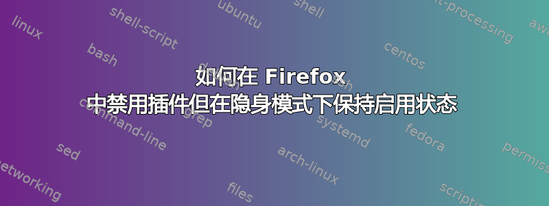 如何在 Firefox 中禁用插件但在隐身模式下保持启用状态