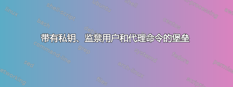 带有私钥、监禁用户和代理命令的堡垒