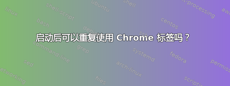 启动后可以重复使用 Chrome 标签吗？