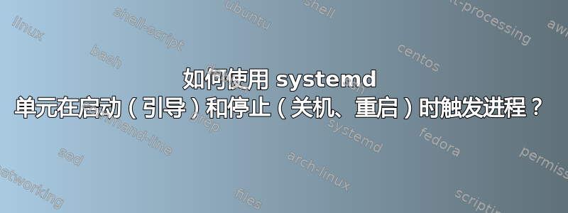 如何使用 systemd 单元在启动（引导）和停止（关机、重启）时触发进程？