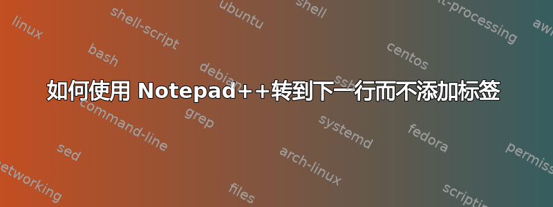 如何使用 Notepad++转到下一行而不添加标签