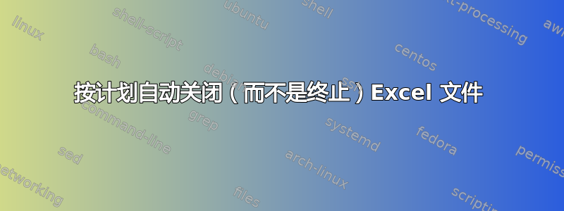 按计划自动关闭（而不是终止）Excel 文件