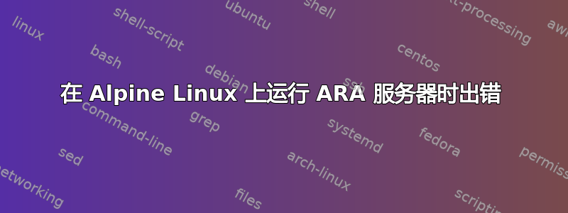 在 Alpine Linux 上运行 ARA 服务器时出错