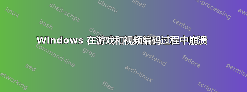 Windows 在游戏和视频编码过程中崩溃