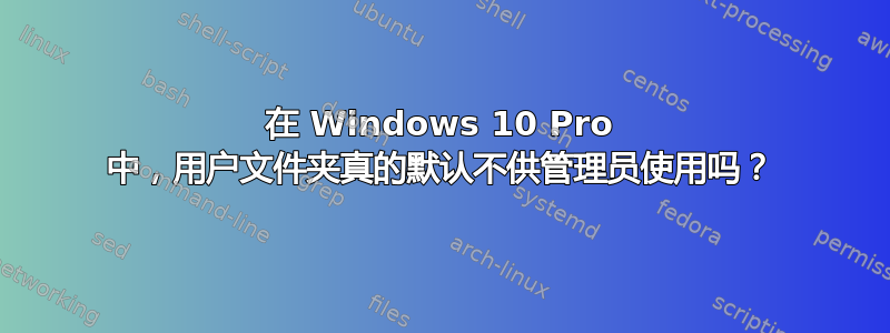 在 Windows 10 Pro 中，用户文件夹真的默认不供管理员使用吗？