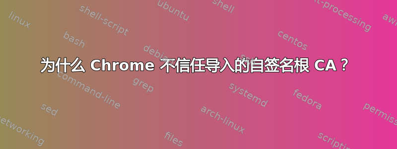 为什么 Chrome 不信任导入的自签名根 CA？