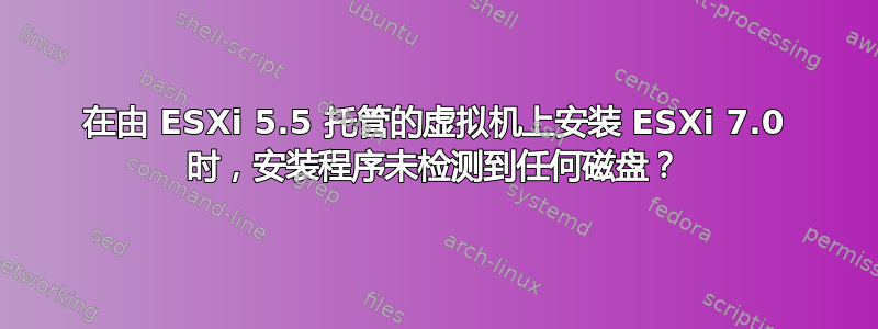 在由 ESXi 5.5 托管的虚拟机上安装 ESXi 7.0 时，安装程​​序未检测到任何磁盘？