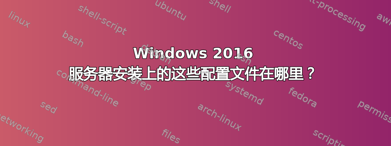 Windows 2016 服务器安装上的这些配置文件在哪里？