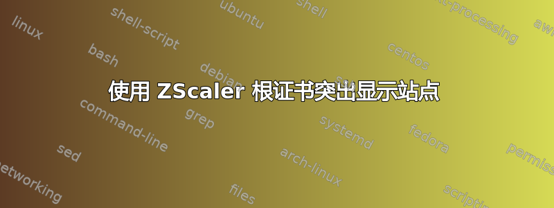 使用 ZScaler 根证书突出显示站点