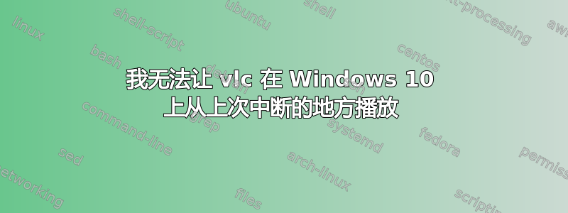 我无法让 vlc 在 Windows 10 上从上次中断的地方播放