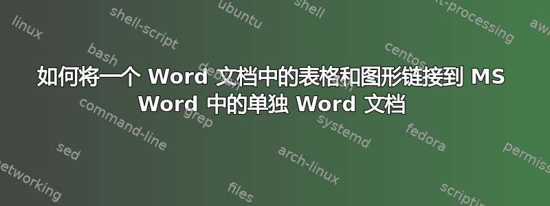 如何将一个 Word 文档中的表格和图形链接到 MS Word 中的单独 Word 文档