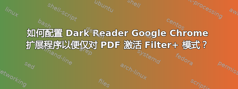 如何配置 Dark Reader Google Chrome 扩展程序以便仅对 PDF 激活 Filter+ 模式？