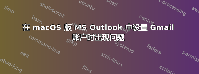 在 macOS 版 MS Outlook 中设置 Gmail 账户时出现问题