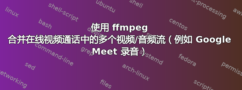 使用 ffmpeg 合并在线视频通话中的多个视频/音频流（例如 Google Meet 录音）