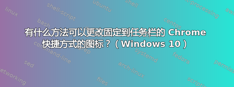 有什么方法可以更改固定到任务栏的 Chrome 快捷方式的图标？（Windows 10）