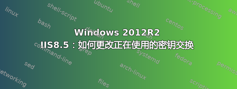 Windows 2012R2 IIS8.5：如何更改正在使用的密钥交换