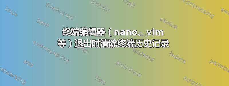 终端编辑器（nano、vim 等）退出时清除终端历史记录