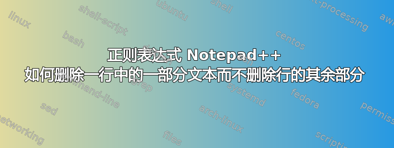 正则表达式 Notepad++ 如何删除一行中的一部分文本而不删除行的其余部分