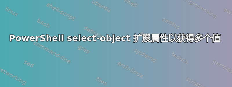 PowerShell select-object 扩展属性以获得多个值