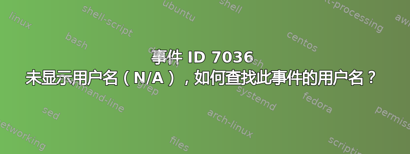 事件 ID 7036 未显示用户名（N/A），如何查找此事件的用户名？