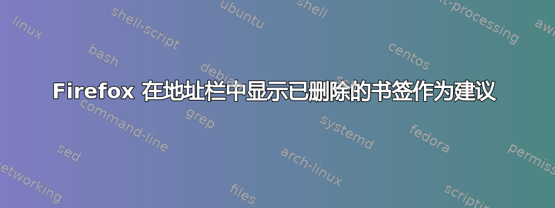 Firefox 在地址栏中显示已删除的书签作为建议