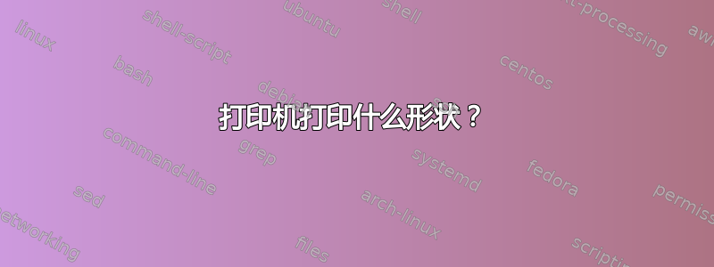 打印机打印什么形状？