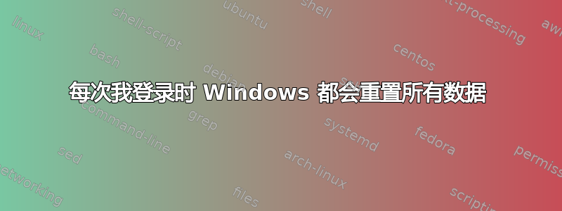 每次我登录时 Windows 都会重置所有数据