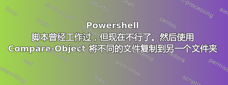 Powershell 脚本曾经工作过，但现在不行了。然后使用 Compare-Object 将不同的文件复制到另一个文件夹