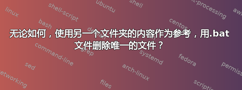 无论如何，使用另一个文件夹的内容作为参考，用.bat 文件删除唯一的文件？