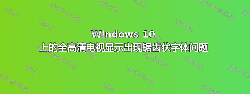 Windows 10 上的全高清电视显示出现锯齿状字体问题