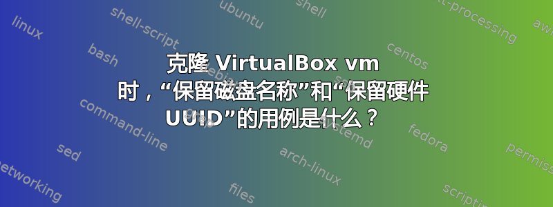 克隆 VirtualBox vm 时，“保留磁盘名称”和“保留硬件 UUID”的用例是什么？