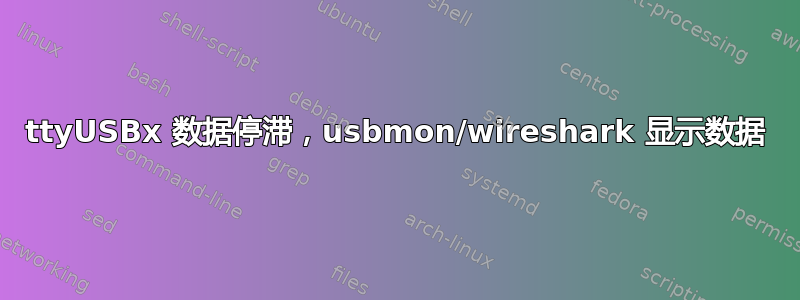 ttyUSBx 数据停滞，usbmon/wireshark 显示数据