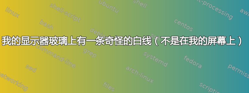 我的显示器玻璃上有一条奇怪的白线（不是在我的屏幕上）