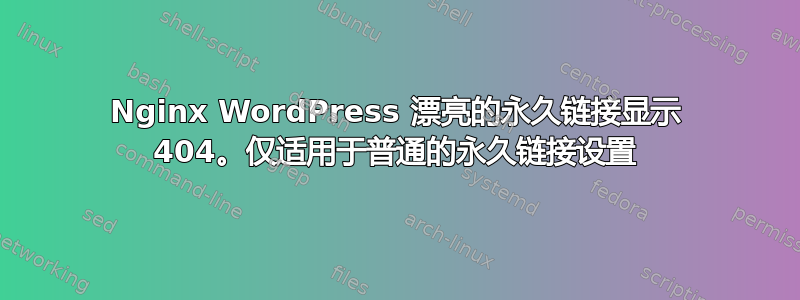 Nginx WordPress 漂亮的永久链接显示 404。仅适用于普通的永久链接设置