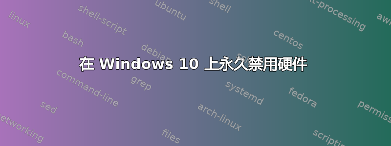 在 Windows 10 上永久禁用硬件