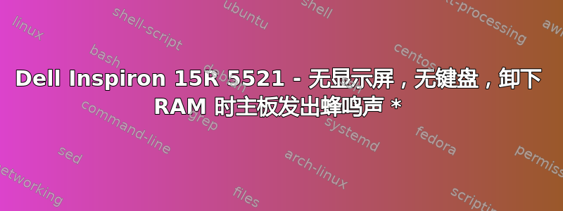 Dell Inspiron 15R 5521 - 无显示屏，无键盘，卸下 RAM 时主板发出蜂鸣声 *