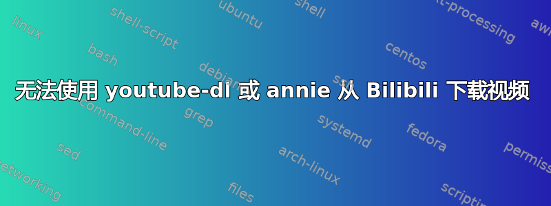 无法使用 youtube-dl 或 annie 从 Bilibili 下载视频