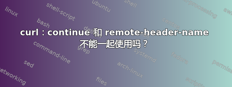 curl：continue 和 remote-header-name 不能一起使用吗？