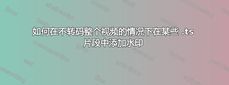 如何在不转码整个视频的情况下在某些 .ts 片段中添加水印