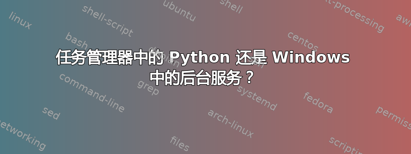 任务管理器中的 Python 还是 Windows 中的后台服务？