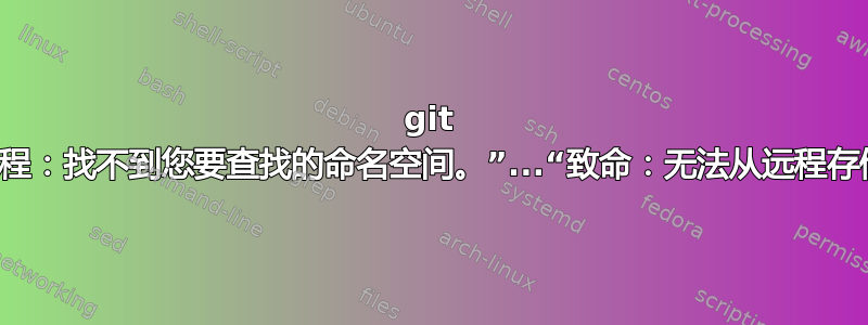 git clone：“远程：找不到您要查找的命名空间。”...“致命：无法从远程存储库读取。”