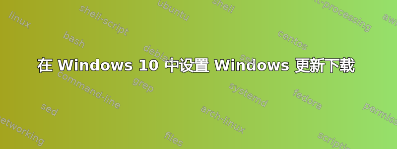 在 Windows 10 中设置 Windows 更新下载