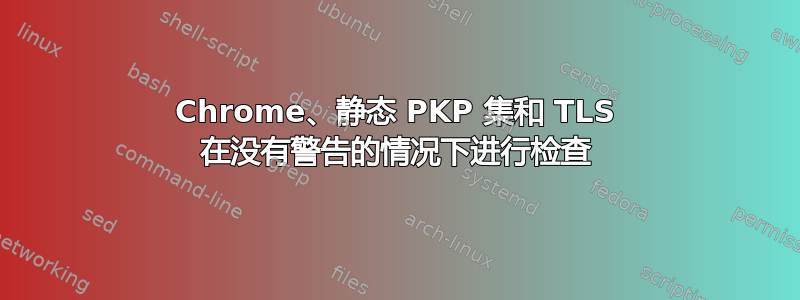 Chrome、静态 PKP 集和 TLS 在没有警告的情况下进行检查