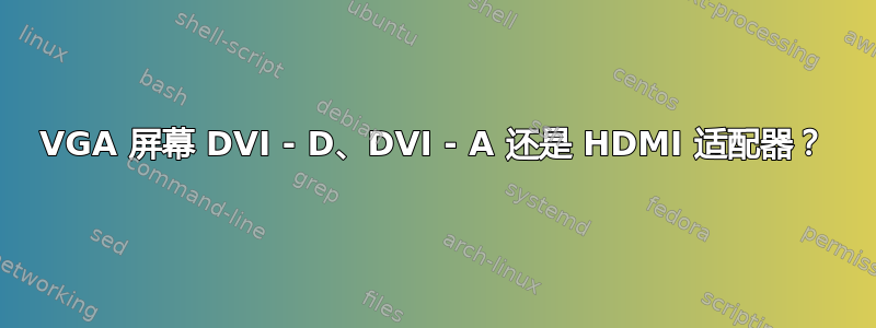 VGA 屏幕 DVI - D、DVI - A 还是 HDMI 适配器？