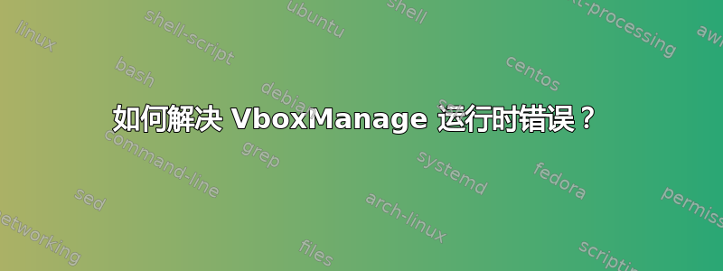 如何解决 VboxManage 运行时错误？