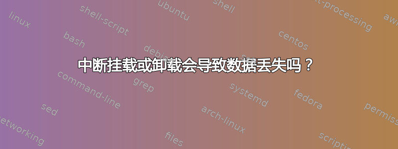 中断挂载或卸载会导致数据丢失吗？