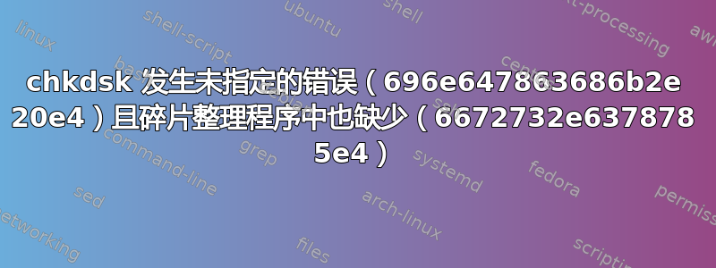 chkdsk 发生未指定的错误（696e647863686b2e 20e4）且碎片整理程序中也缺少（6672732e637878 5e4）